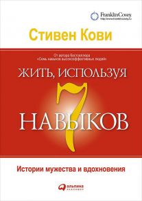 Жить, используя семь навыков: Истории мужества и вдохновения - Кови Стивен