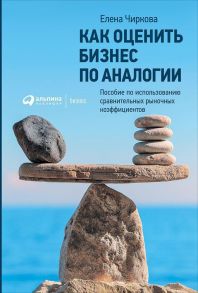 Как оценить бизнес по аналогии: Пособие по использованию сравнительных рыночных коэффициентов - Чиркова Елена Владимировна