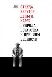 Откуда берутся деньги, Карл? Природа богатства и причины бедности - Котова Елена