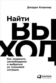 Найти выход: Как сохранить самообладание и выбраться из тупиковой ситуации - Колризер Джордж