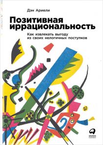 Позитивная иррациональность. Как извлекать выгоду из своих нелогичных поступков / Ариели Дэн