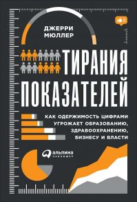 Тирания показателей: Как одержимость цифрами угрожает образованию, здравоохранению, бизнесу и власти / Мюллер Джерри