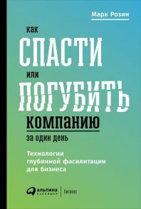 Как спасти или погубить компанию за один день: Технологии глубинной фасилитации для бизнеса - Розин М.