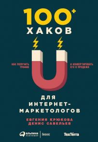 100+ хаков для интернет-маркетологов: Как получить трафик и конвертировать его в продажи (обложка) / Савельев Д.,Крюкова Е.