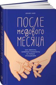 После медового месяца: Как обратить семейные конфликты на пользу отношениям / Уайл Д.