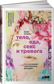 Тело, еда, секс и тревога: Что беспокоит современную женщину. Исследование клинического психолога - Лапина Ю.