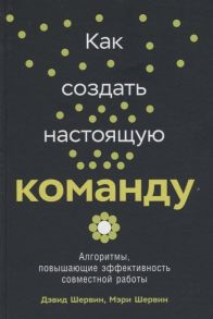 Как создать настоящую команду: Алгоритмы, повышающие эффективность совместной работы - Шервин Дэвид, Шервин Мэри