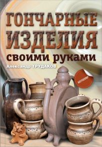 Гончарные изделия своими руками - Трудаков Александр Иванович