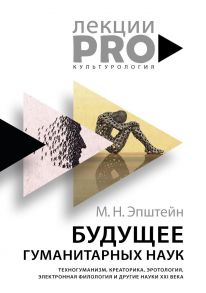 Будущее гуманитарных наук: Техногуманизм, креаторика, эротология, электронная филология и другие науки XXI века / Эпштейн Михаил Наумович