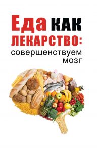 Еда как лекарство: совершенствуем мозг / Сост. Романова М.