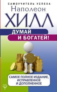 Думай и богатей! Самое полное издание, исправленное и дополненное - Хилл Наполеон