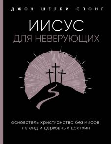 Иисус для неверующих. Основатель христианства без мифов, легенд и церковных доктрин - Спонг Джон Шелби