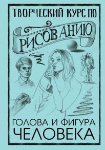 Творческий курс по рисованию. Голова и фигура человека - Грей Мистер