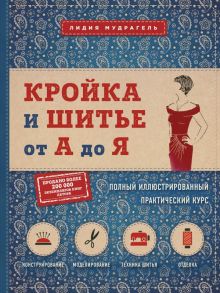 Кройка и шитье от А до Я. Полный иллюстрированный практический курс - Мудрагель Лидия