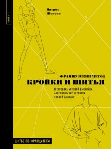 Французский метод кройки и шитья. Построение базовой выкройки, моделирование и сборка модной одежды - Женеви Патрик