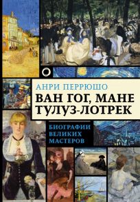 Ван Гог, Мане, Тулуз-Лотрек. Биографии великих мастеров / Перрюшо Анри