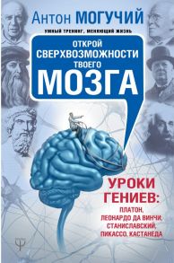 Открой сверхвозможности твоего мозга. Уроки гениев: Платон, Леонардо да Винчи, Станиславский, Пикассо, Кастанеда - Могучий Антон