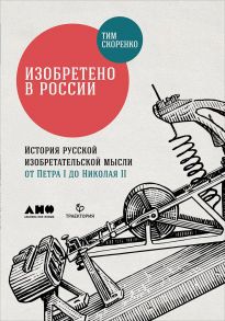 Изобретено в России: История русской изобретательской мысли от Петра I до Николая II / Скоренко Тим