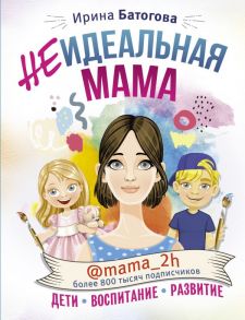 Неидеальная мама: дети, воспитание, развитие @mama_2h - Батогова Ирина Владимировна