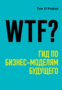 WTF?: Гид по бизнес-моделям будущего - О'Рейли Тим