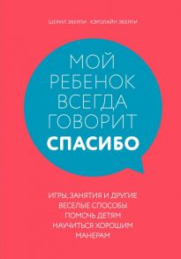 Мой ребенок всегда говорит "спасибо". Игры, занятия и другие веселые способы помочь детям научиться хорошим манерам - Эберли Шерил, Эберли Кэролайн