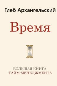 Время. Большая книга тайм-менеджмента / Архангельский Глеб Алексеевич