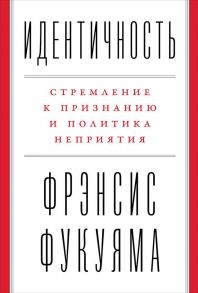 Идентичность: Стремление к признанию и политика неприятия / Фукуяма Фрэнсис