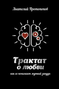 Трактат о любви, как ее понимает жуткий зануда - Протопопов Анатолий