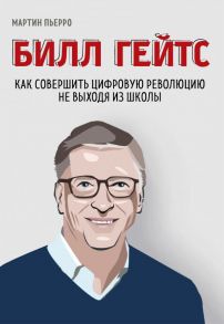 Билл Гейтс. Как совершить цифровую революцию не выходя из школы - Пьерро Мартин, Бассетт Зак