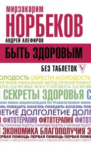 Быть здоровым без таблеток - Норбеков Мирзакарим Санакулович, Алефиров Андрей Николаевич