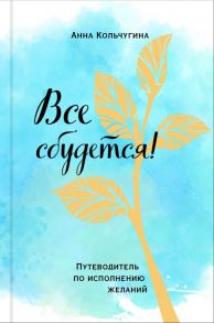 Все сбудется! Путеводитель по исполнению желаний - Кольчугина Анна