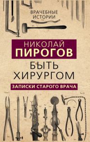 Быть хирургом. Записки старого врача / Пирогов Николай Иванович