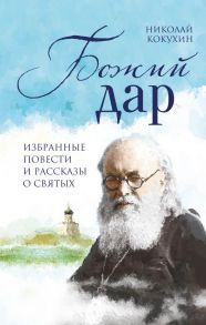 Божий дар. Избранные повести и рассказы о святых - Кокухин Николай Петрович