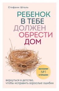 Ребенок в тебе должен обрести дом. Вернуться в детство, чтобы исправить взрослые ошибки - Шталь Стефани