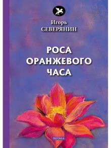 Роса оранжевого часа: поэма / Северянин Игорь