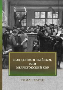 Под деревом зеленым, или Меллстокский хор. Сельские картины в духе голландской школы / Харди Томас