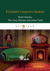 Short Stories. The Grey Womanand other Tales = Сборник. Серая женщина и другие истории: на англ.яз / Гаскелл Элизабет