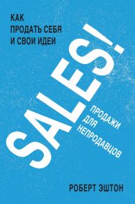 SALES! Как продать себя и свои идеи. Продажи для непродавцов / Эштон Роберт