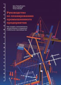 Руководство по планированию промышленного предприятия: Как создать экономически, экологически и социально стабильное производство - Найхайс П.,Райхардт Ю.,Виндаль Х.,Петер Н.