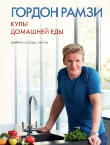 Культ домашней еды: Завтраки, обеды, ужины - Рамзи Гордон