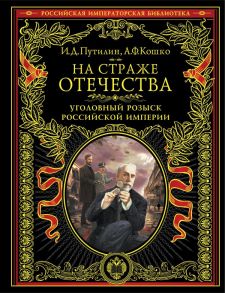 На страже Отечества. Уголовный розыск Российской империи (нов.версия) / Кошко Аркадий Францевич, Путилин Иван Дмитриевич