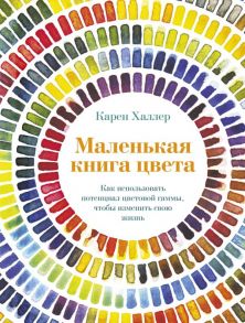 Маленькая книга цвета: Как использовать потенциал цветовой гаммы, чтобы изменить свою жизнь - Халлер К.