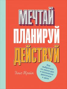 Мечтай! Планируй! Действуй! Как выбраться из хаоса дел и осознанно двигаться к цели - Крайп Элис