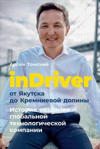 inDriver: От Якутска до Кремниевой долины. История создания глобальной технологической компании / Томский А.