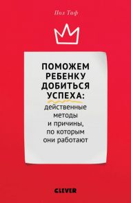 Поможем ребенку добиться успеха. Действенные методы и причины, по которым они работают / Таф П.