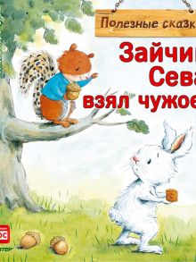 Зайчик Сева взял чужое! Полезные сказки 1+ / Кралич Е