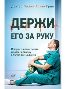 Держи его за руку. Истории о жизни, смерти и праве на ошибку в экстренной медицине - Грин  Филип Аллен