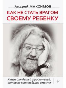 Как не стать врагом своему ребенку Книга для детей и родителей, которые хотят быть вместе / Максимов Андрей Маркович