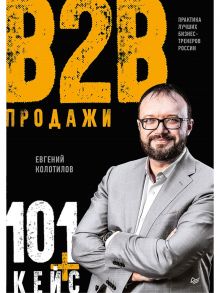 Продажи b2b: 101+ кейс / Колотилов Евгений