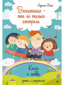 Воспитание - это не только контроль. Книга о любви детей и родителей / Имж Адриана